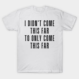 I Didn't Come This Far To Only Come This Far - Motivational and Inspiring Work Quotes T-Shirt